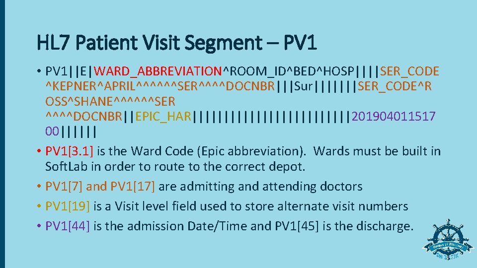 HL 7 Patient Visit Segment – PV 1 • PV 1||E|WARD_ABBREVIATION^ROOM_ID^BED^HOSP||||SER_CODE ^KEPNER^APRIL^^^^^^SER^^^^DOCNBR|||Sur|||||||SER_CODE^R OSS^SHANE^^^^^^SER ^^^^DOCNBR||EPIC_HAR|||||||||||||201904011517