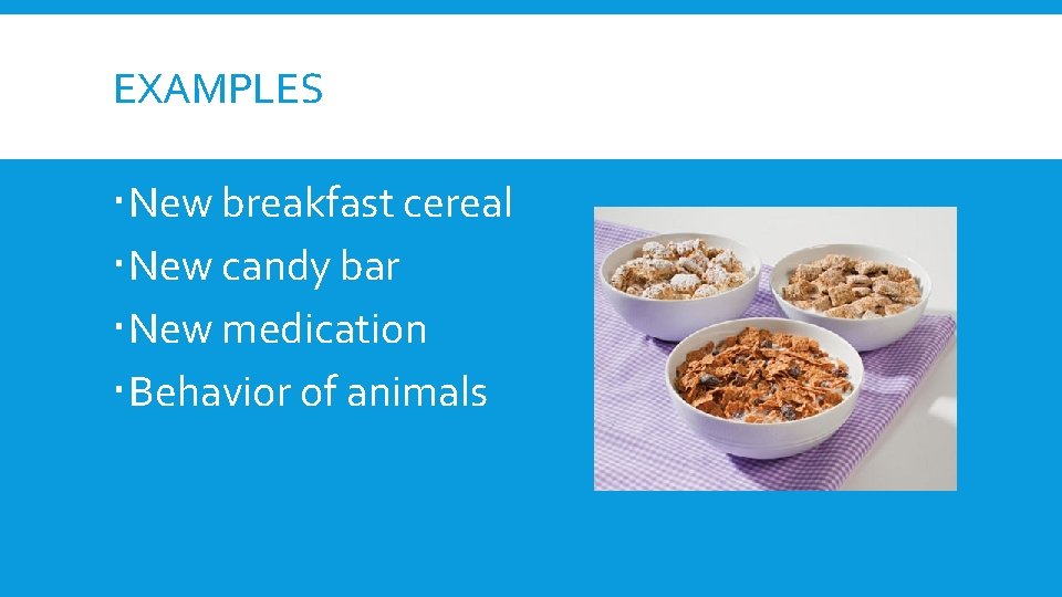 EXAMPLES New breakfast cereal New candy bar New medication Behavior of animals 