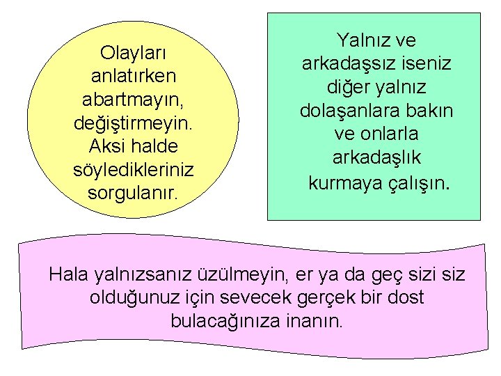 Olayları anlatırken abartmayın, değiştirmeyin. Aksi halde söyledikleriniz sorgulanır. Yalnız ve arkadaşsız iseniz diğer yalnız