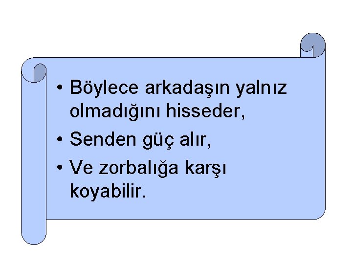  • Böylece arkadaşın yalnız olmadığını hisseder, • Senden güç alır, • Ve zorbalığa