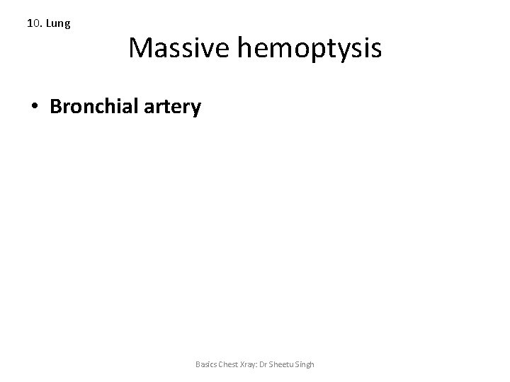 10. Lung Massive hemoptysis • Bronchial artery Basics Chest Xray: Dr Sheetu Singh 