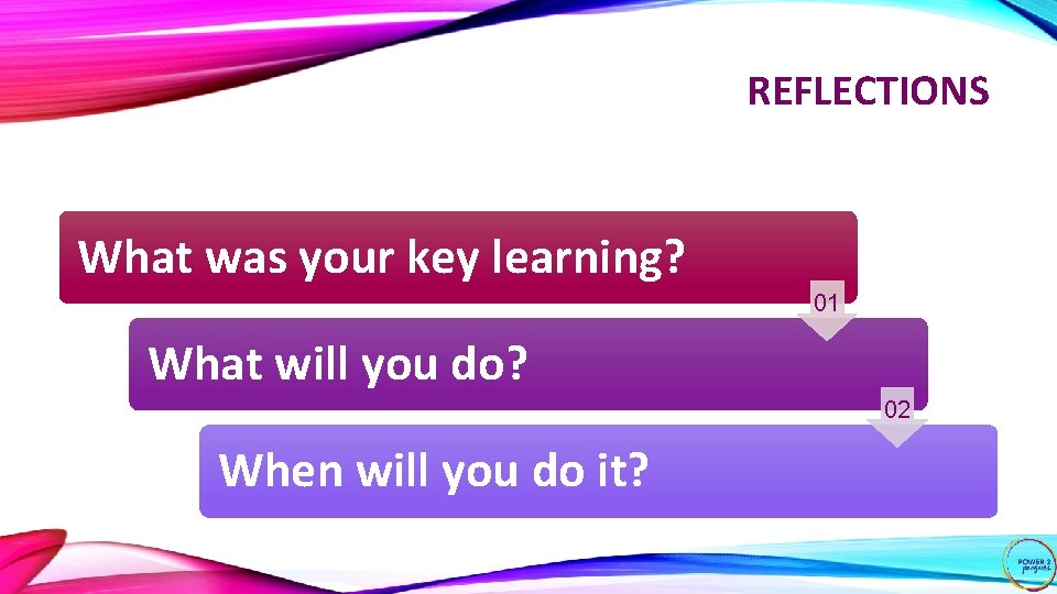 REFLECTIONS What was your key learning? 01 What will you do? 02 When will