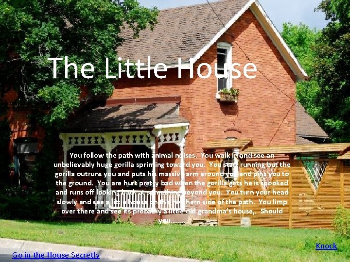 The Little House You follow the path with animal noises. You walk in and