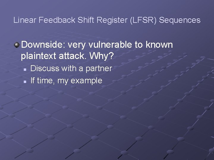 Linear Feedback Shift Register (LFSR) Sequences Downside: very vulnerable to known plaintext attack. Why?
