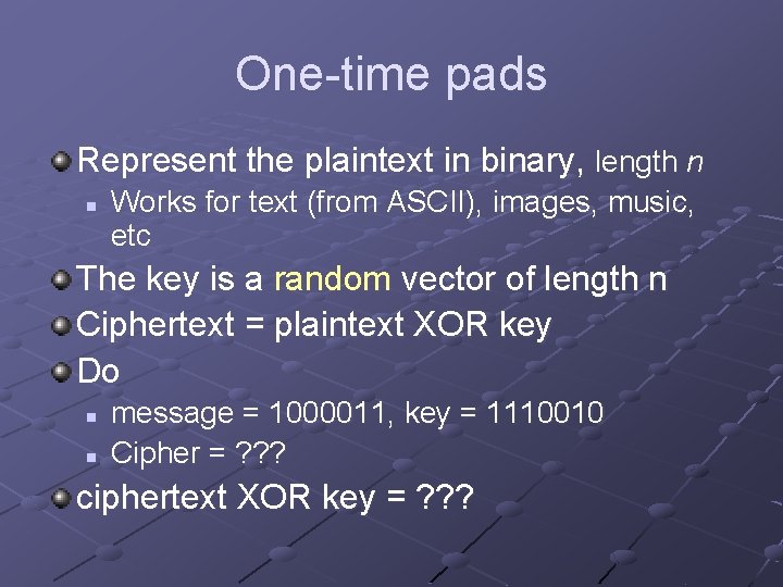 One-time pads Represent the plaintext in binary, length n n Works for text (from