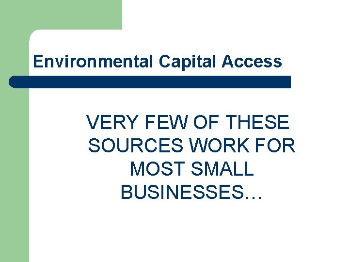 Environmental Capital Access VERY FEW OF THESE SOURCES WORK FOR MOST SMALL BUSINESSES… 