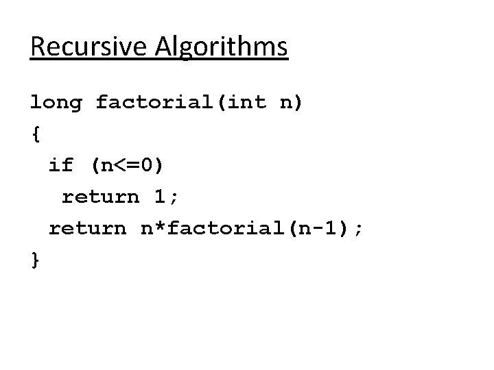 Recursive Algorithms long factorial(int n) { if (n<=0) return 1; return n*factorial(n-1); } Recursive Algorithms long factorial(int n) { if (n<=0) return 1; return n*factorial(n-1); }