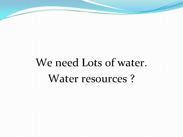 We need Lots of water. Water resources ? 
