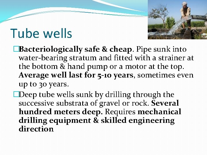 Tube wells �Bacteriologically safe & cheap. Pipe sunk into water-bearing stratum and fitted with