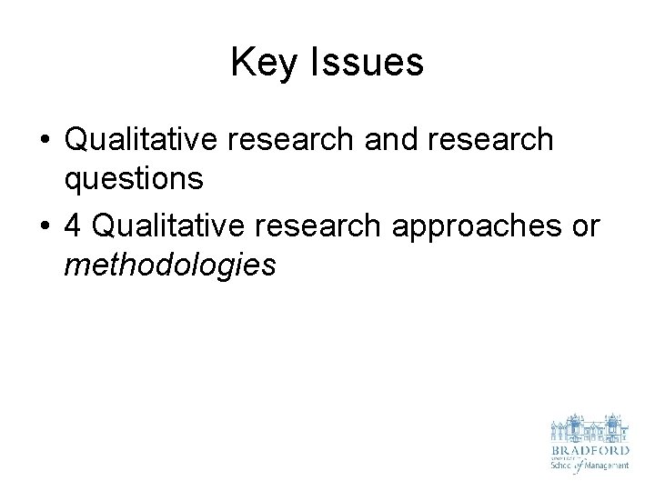 Key Issues • Qualitative research and research questions • 4 Qualitative research approaches or