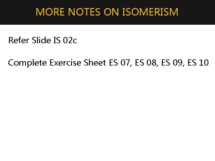 MORE NOTES ON ISOMERISM Refer Slide IS 02 c Complete Exercise Sheet ES 07,