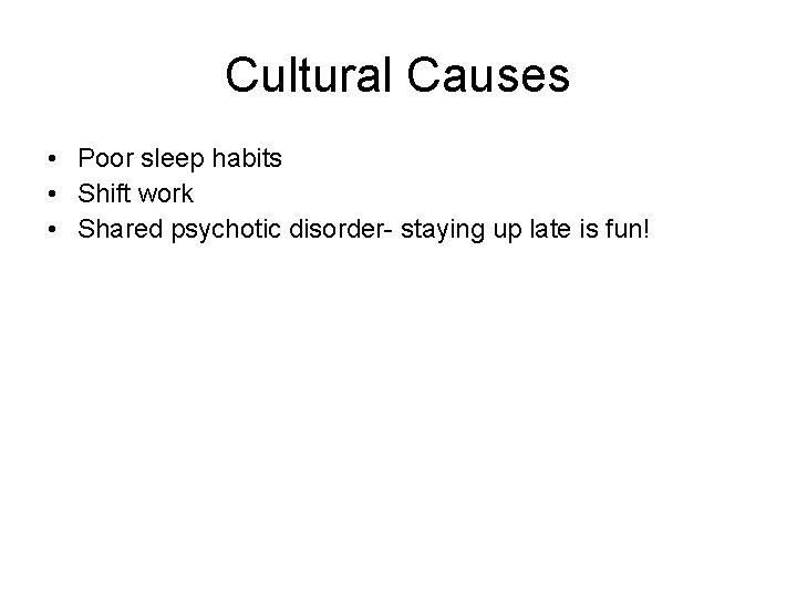 Cultural Causes • Poor sleep habits • Shift work • Shared psychotic disorder- staying