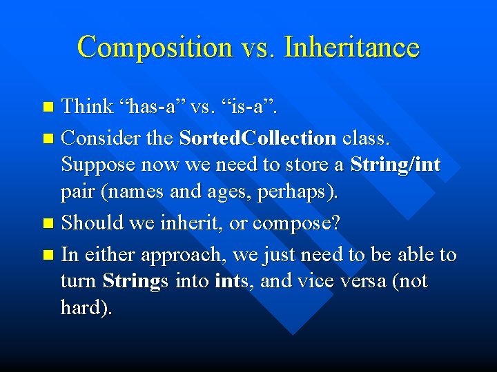 Composition vs. Inheritance Think “has-a” vs. “is-a”. n Consider the Sorted. Collection class. Suppose