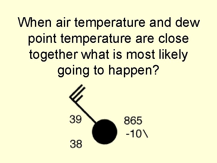 When air temperature and dew point temperature are close together what is most likely