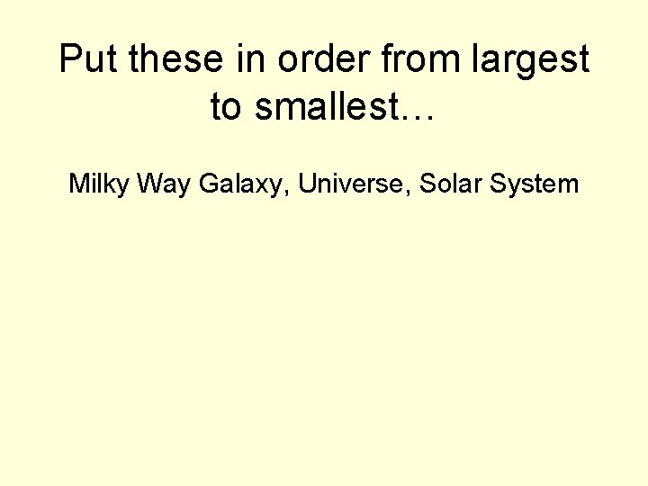 Put these in order from largest to smallest… Milky Way Galaxy, Universe, Solar System