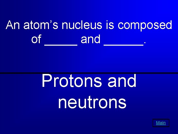 An atom’s nucleus is composed of _____ and ______. Protons and neutrons Main 