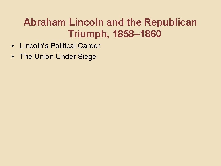 Abraham Lincoln and the Republican Triumph, 1858– 1860 • Lincoln’s Political Career • The