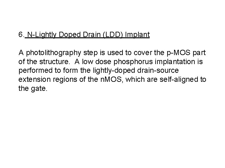 6. N-Lightly Doped Drain (LDD) Implant A photolithography step is used to cover the