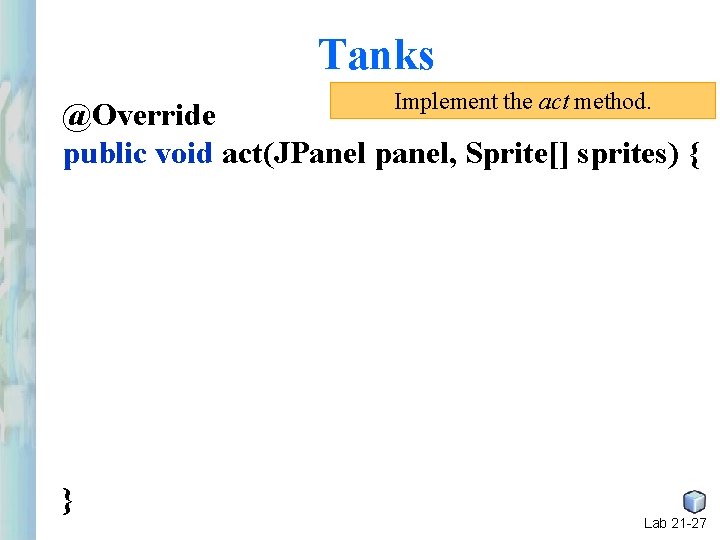 Tanks Implement the act method. @Override public void act(JPanel panel, Sprite[] sprites) { }
