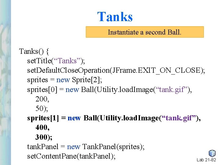 Tanks Instantiate a second Ball. Tanks() { set. Title(“Tanks”); set. Default. Close. Operation(JFrame. EXIT_ON_CLOSE); Tanks Instantiate a second Ball. Tanks() { set. Title(“Tanks”); set. Default. Close. Operation(JFrame. EXIT_ON_CLOSE);