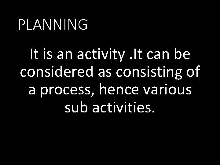 PLANNING It is an activity. It can be considered as consisting of a process,