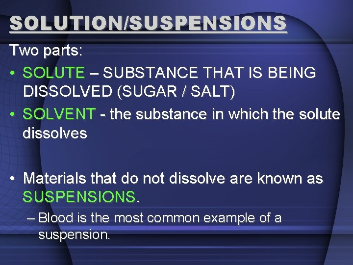 SOLUTION/SUSPENSIONS Two parts: • SOLUTE – SUBSTANCE THAT IS BEING DISSOLVED (SUGAR / SALT)