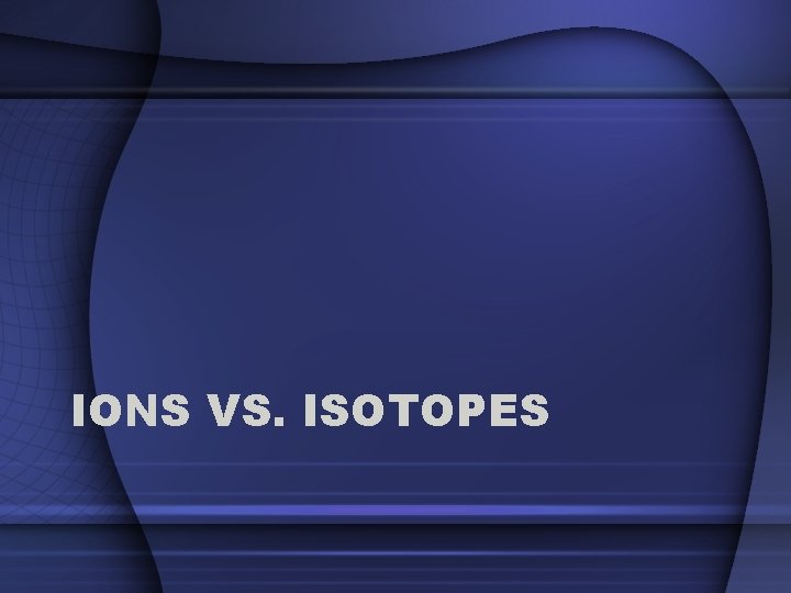 IONS VS. ISOTOPES 