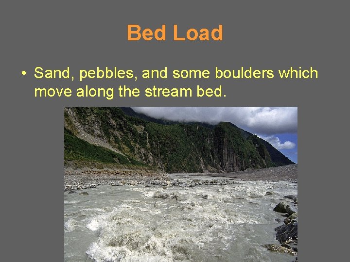 Bed Load • Sand, pebbles, and some boulders which move along the stream bed.