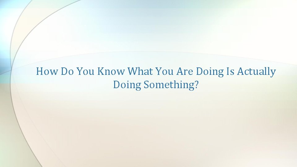 How Do You Know What You Are Doing Is Actually Doing Something? 