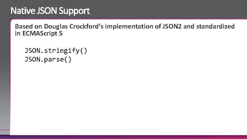 Based on Douglas Crockford’s implementation of JSON 2 and standardized in ECMAScript 5 JSON.