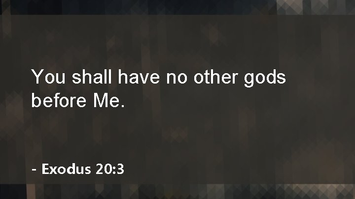 You shall have no other gods before Me. - Exodus 20: 3 