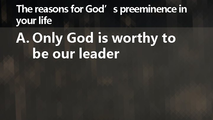 The reasons for God’s preeminence in your life A. Only God is worthy to