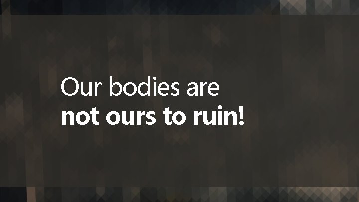 Our bodies are not ours to ruin! 