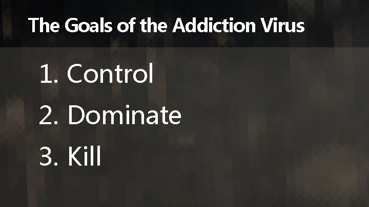 The Goals of the Addiction Virus 1. Control 2. Dominate 3. Kill 
