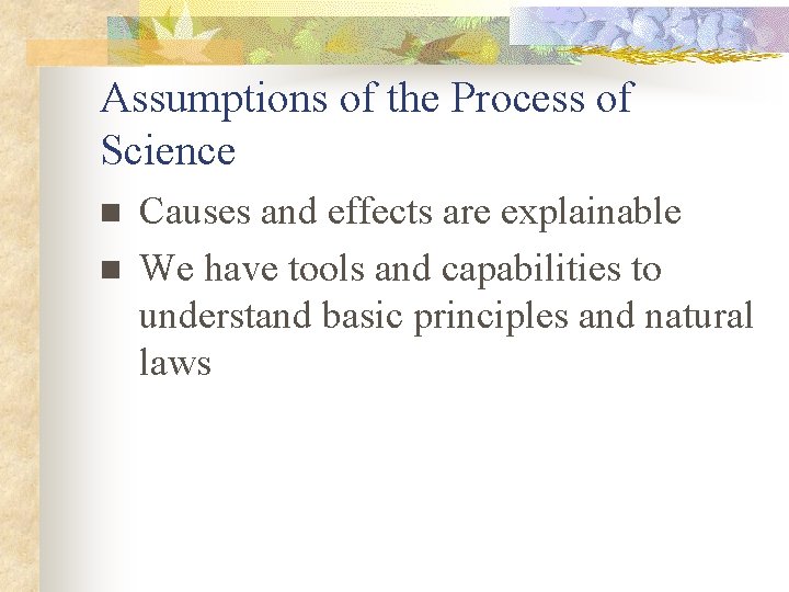 Assumptions of the Process of Science n n Causes and effects are explainable We