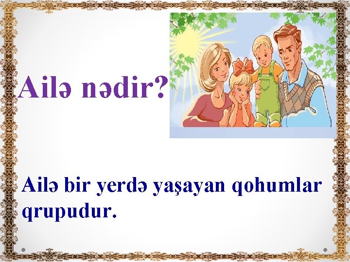 Ailə nədir? Ailə bir yerdə yaşayan qohumlar qrupudur. 