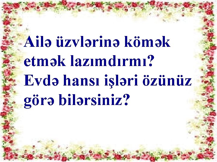 Ailə üzvlərinə kömək etmək lazımdırmı? Evdə hansı işləri özünüz görə bilərsiniz? 