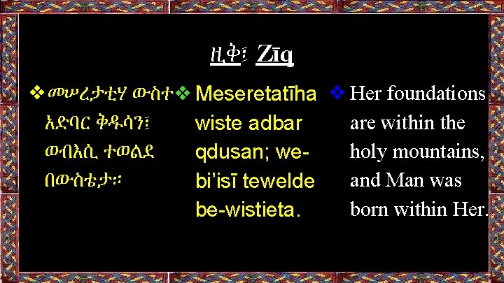 ዚቅ፤ Zīq ❖መሠረታቲሃ ውስተ❖Meseretatīha ❖Her foundations are within the አድባር ቅዱሳን፤ wiste adbar holy