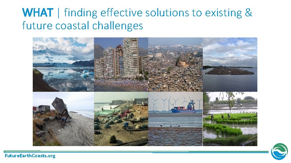 WHAT | finding effective solutions to existing & future coastal challenges Future. Earth. Coasts.