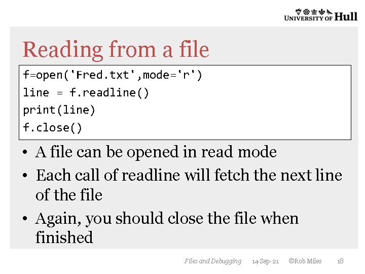 Reading from a file f=open('Fred. txt', mode='r') line = f. readline() print(line) f. close() Reading from a file f=open('Fred. txt', mode='r') line = f. readline() print(line) f. close()