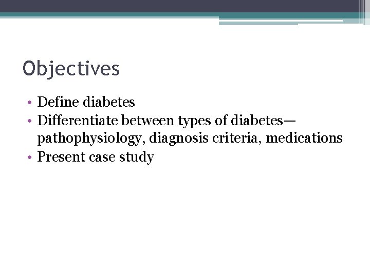 Objectives • Define diabetes • Differentiate between types of diabetes— pathophysiology, diagnosis criteria, medications