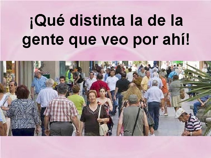 ¡Qué distinta la de la gente que veo por ahí! 