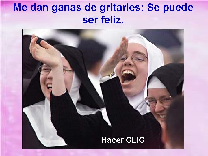 Me dan ganas de gritarles: Se puede ser feliz. Hacer CLIC 