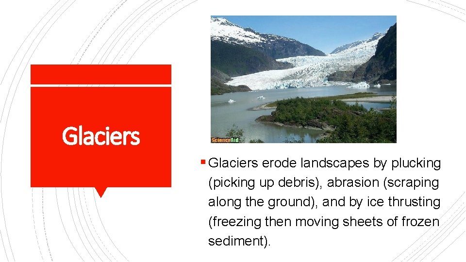 Glaciers § Glaciers erode landscapes by plucking (picking up debris), abrasion (scraping along the