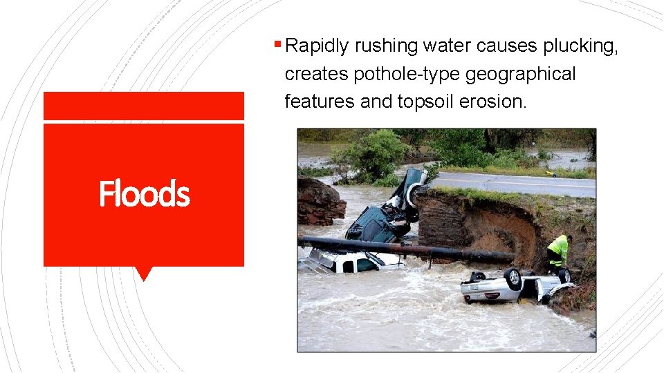 § Rapidly rushing water causes plucking, creates pothole-type geographical features and topsoil erosion. Floods