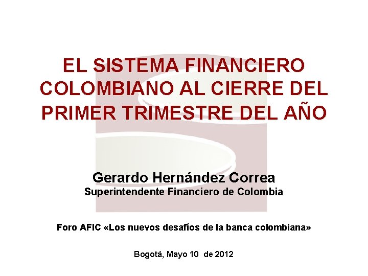 EL SISTEMA FINANCIERO COLOMBIANO AL CIERRE DEL PRIMER TRIMESTRE DEL AÑO Gerardo Hernández Correa
