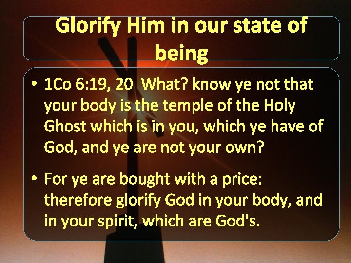 Glorify Him in our state of being • 1 Co 6: 19, 20 What?