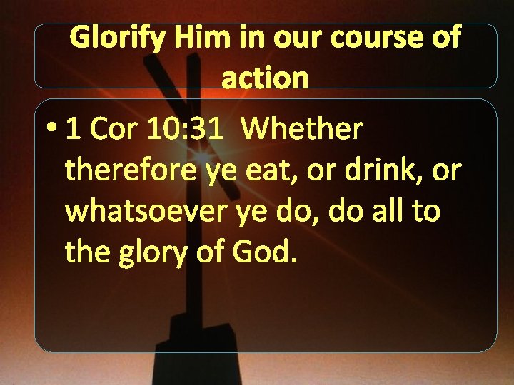 Glorify Him in our course of action • 1 Cor 10: 31 Whetherefore ye