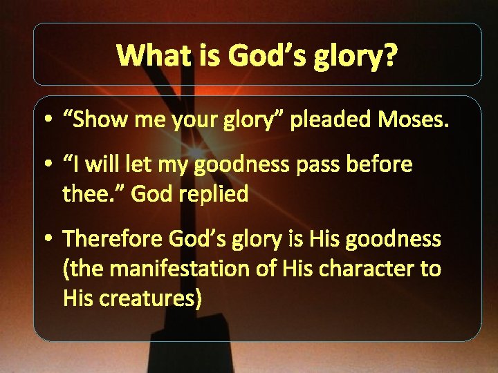 What is God’s glory? • “Show me your glory” pleaded Moses. • “I will