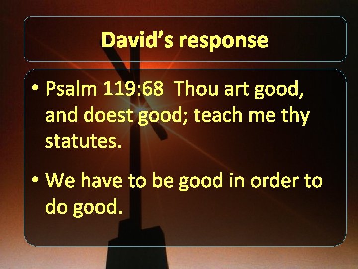 David’s response • Psalm 119: 68 Thou art good, and doest good; teach me